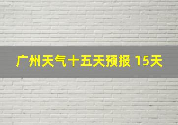 广州天气十五天预报 15天